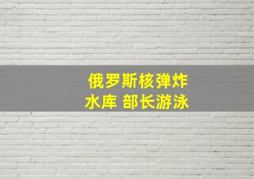 俄罗斯核弹炸水库 部长游泳